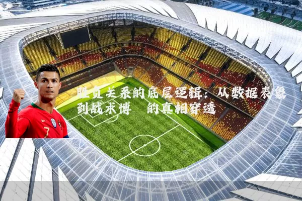 胜负关系的底层逻辑:从数据表象到战术博弈的真相穿透