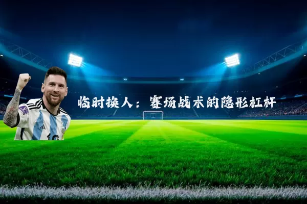 临时换人:赛场战术的隐形杠杆