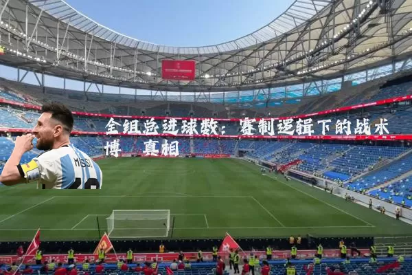 全组总进球数:赛制逻辑下的战术博弈真相
