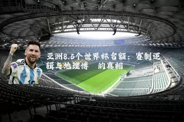 亚洲8.5个世界杯名额:赛制逻辑与地理博弈的真相