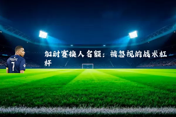 加时赛换人名额：被忽视的战术杠杆