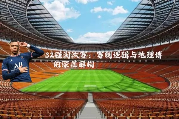 32强淘汰赛：赛制逻辑与地理博弈的深层解构