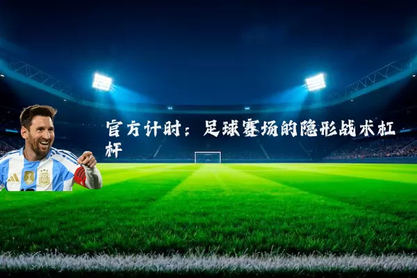 官方计时:足球赛场的隐形战术杠杆