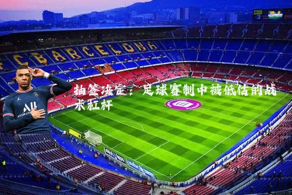 抽签决定:足球赛制中被低估的战术杠杆