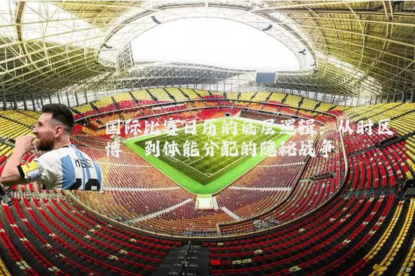 国际比赛日历的底层逻辑：从时区博弈到体能分配的隐秘战争