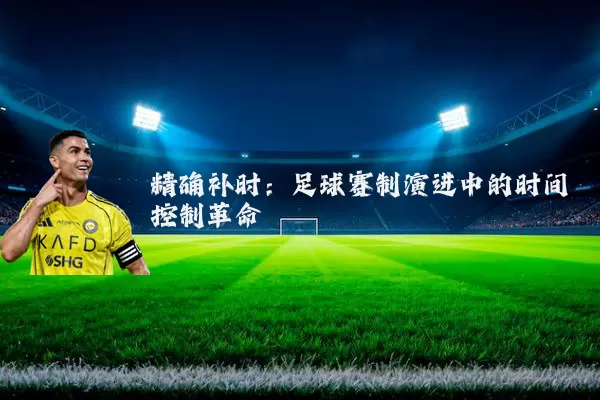精确补时:足球赛制演进中的时间控制革命