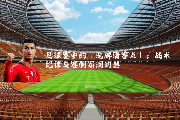 足球赛中的「洗牌清零点」:战术纪律与赛制漏洞的博弈