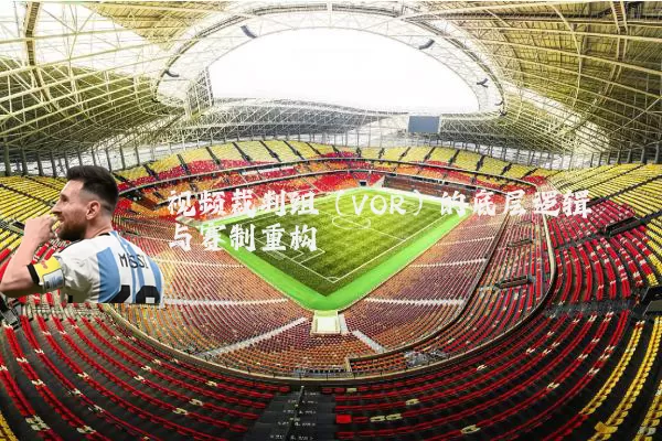 视频裁判组(VOR)的底层逻辑与赛制重构